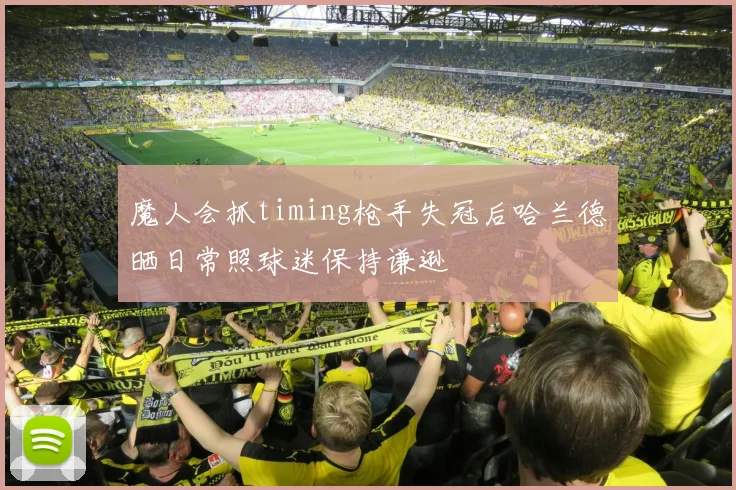 魔人会抓timing枪手失冠后哈兰德晒日常照球迷保持谦逊