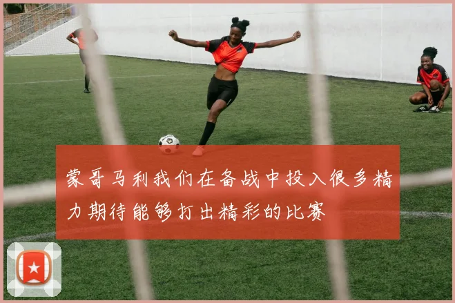 蒙哥马利我们在备战中投入很多精力期待能够打出精彩的比赛